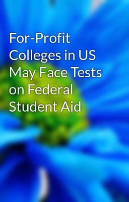 For-Profit Colleges in US May Face Tests on Federal Student Aid