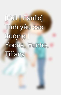[Full | Fanfic] Tình yêu cao thượng | Yoona, Yunho, Tiffany