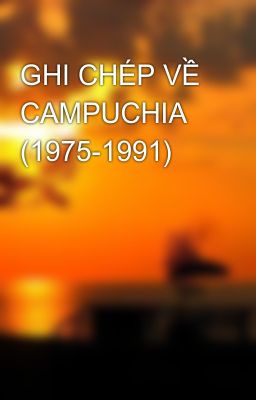 GHI CHÉP VỀ CAMPUCHIA (1975-1991)