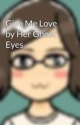 Give Me Love by Her Ghost Eyes