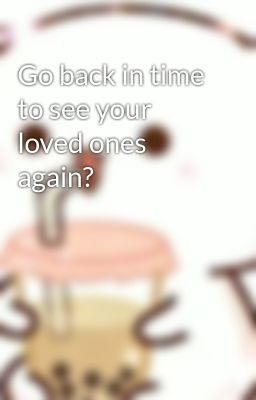 Go back in time to see your loved ones again?