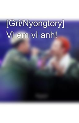 [Gri/Nyongtory] Vì em vì anh!