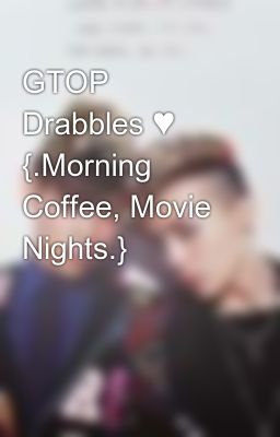 GTOP Drabbles ♥ {.Morning Coffee, Movie Nights.}