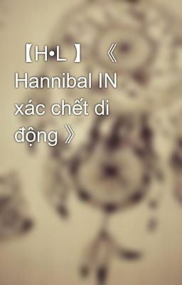 【H•L 】 《 Hannibal IN xác chết di động 》