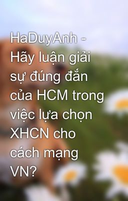 HaDuyAnh - Hãy luận giải sự đúng đắn của HCM trong việc lựa chọn XHCN cho cách mạng VN?