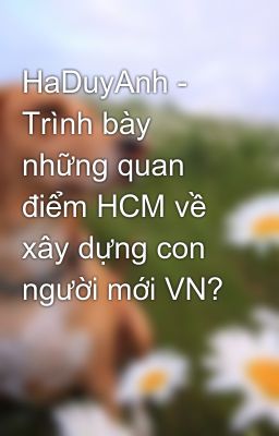 HaDuyAnh - Trình bày những quan điểm HCM về xây dựng con người mới VN?