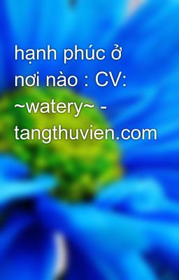 hạnh phúc ở nơi nào : CV: ~watery~ - tangthuvien.com