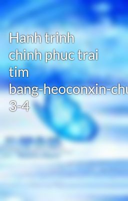 Hanh trinh chinh phuc trai tim bang-heoconxin-chuong 3-4