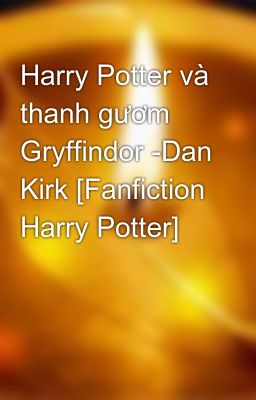 Harry Potter và thanh gươm Gryffindor -Dan Kirk [Fanfiction Harry Potter]