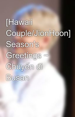 [Hawaii Couple/JionHoon] Season's Greetings ~ Chuyến đi Busan