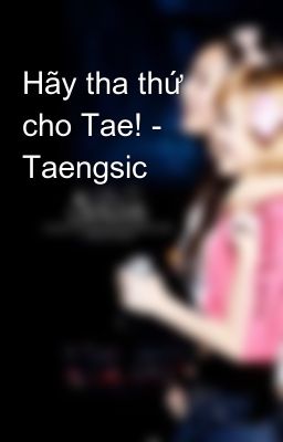 Hãy tha thứ cho Tae! - Taengsic