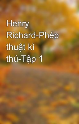 Henry Richard-Phép thuật kì thú-Tập 1