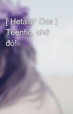[ Hetalia' Ocs ] Teenfic, chờ đó!