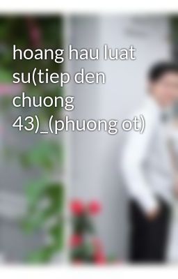 hoang hau luat su(tiep den chuong 43)_(phuong ot)