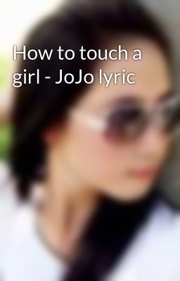How to touch a girl - JoJo lyric