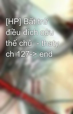 [HP] Bất trứ điều đích cứu thế chủ  - thaty ch 127-> end