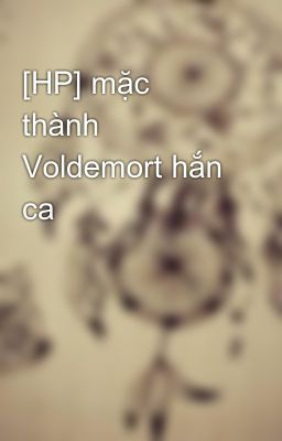 [HP] mặc thành Voldemort hắn ca