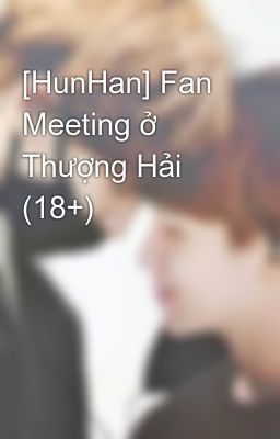 [HunHan] Fan Meeting ở Thượng Hải (18+)