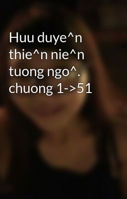 Huu duye^n thie^n nie^n tuong ngo^. chuong 1->51