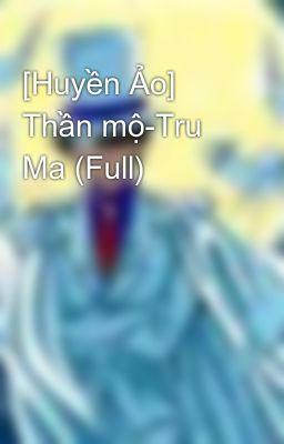 [Huyền Ảo] Thần mộ-Tru Ma (Full)