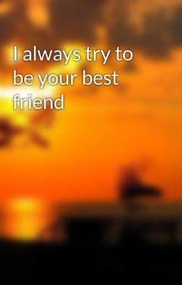 I always try to be your best friend