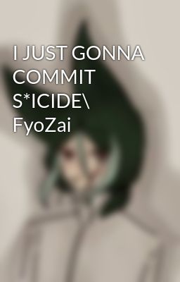 I JUST GONNA COMMIT S*ICIDE\ FyoZai