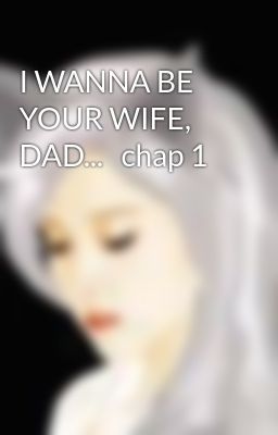 I WANNA BE YOUR WIFE, DAD...   chap 1