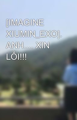 [IMAGINE XIUMIN_EXO]. ANH.... XIN LỖI!!!
