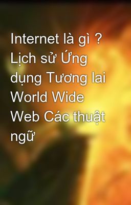 Internet là gì ? Lịch sử Ứng dụng Tương lai World Wide Web Các thuật ngữ