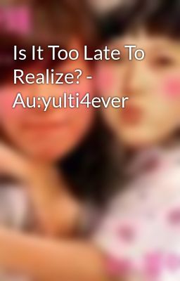 Is It Too Late To Realize? - Au:yulti4ever