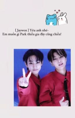 [Jaywon] Yêu anh nhé~Em muốn gì Park thiếu gia đây cũng chiều!