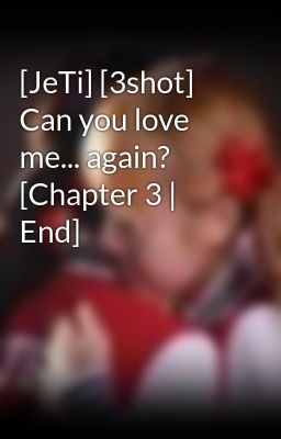 [JeTi] [3shot] Can you love me... again? [Chapter 3 | End]