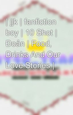 | jjk | fanfiction boy | 10 Shot | Đoản | Food, Drinks And Our Love Stories |