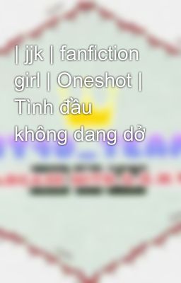 | jjk | fanfiction girl | Oneshot | Tình đầu không dang dở