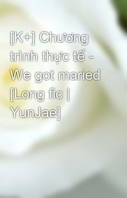 [K+] Chương trình thực tế - We got maried [Long fic | YunJae]