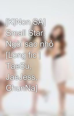 [K|Non SA] Small Star: Ngôi sao nhỏ [Long fic | TaeSu, JaeJess, ChunNa]