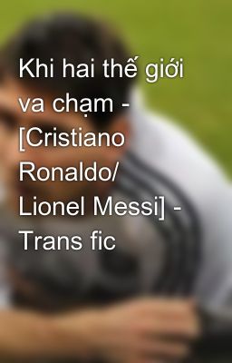 Khi hai thế giới va chạm - [Cristiano Ronaldo/ Lionel Messi] - Trans fic