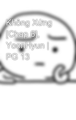 Không Xứng [Chap 6], YoonHyun | PG 13
