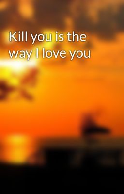 Kill you is the way I love you