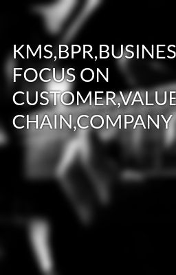 KMS,BPR,BUSINESS FOCUS ON CUSTOMER,VALUE CHAIN,COMPANY
