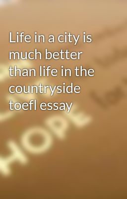 Life in a city is much better than life in the countryside toefl essay