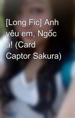 [Long Fic] Anh yêu em, Ngốc à! (Card Captor Sakura)