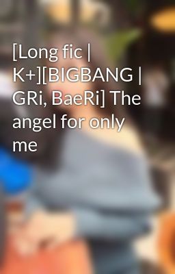 [Long fic | K+][BIGBANG | GRi, BaeRi] The angel for only me