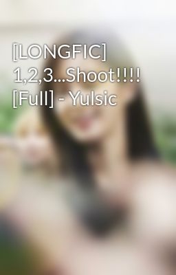 [LONGFIC] 1,2,3...Shoot!!!! [Full] - Yulsic