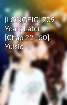 [LONGFIC] 709 Years Later [Chap 22 - 50], Yulsic