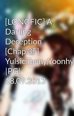[LONGFIC] A Darling Deception [Chap 35], Yulsic,Taeny,Yoonhyun |PG| 18.09.2013