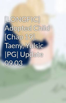 [LONGFIC] Adopted Child [Chap 19], Taeny, Yulsic |PG| Update 09.03