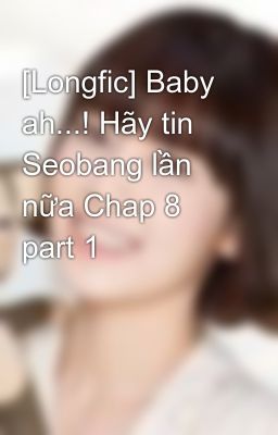 [Longfic] Baby ah...! Hãy tin Seobang lần nữa Chap 8 part 1