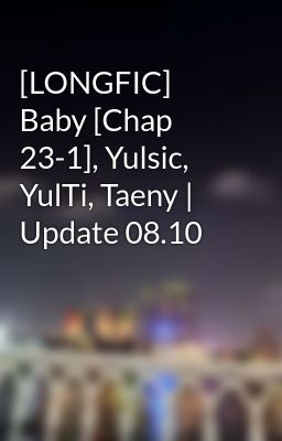 [LONGFIC] Baby [Chap 23-1], Yulsic, YulTi, Taeny | Update 08.10