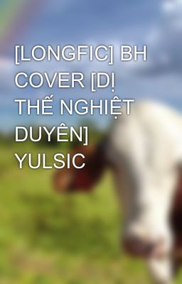[LONGFIC] BH COVER [DỊ THẾ NGHIỆT DUYÊN] YULSIC